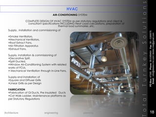 AIR-CONDITIONING SYSTEM
COMPLETE DESIGN OF HVAC SYSTEM as per statutory regulations and client &
consultant specifications INCLUDING Heat Load calculations, preparation of
thermal load summaries ,etc.
HVAC
TotalTurnkeySolutions
Supply , installation and commissioning of
•Smoke Ventilators,
•Mechanical Ventilators,
•Roof Extract Fans,
•Air Filtration Apparatus
•Exhaust Fans,
Supply, installation & commissioning of
•Decorative Split,
•Split Ducted,
•Window Air-Conditioning System with related
works of FCUs,
• Mechanical Ventilation through In-Line Fans,
Supply and Installation of
•Square and Diffuser Grills
•Linear Grills as per Design
FABRICATION
•Fabrication of GI Ducts, Pre Insulated Ducts
•Cat Walk Ladder, Maintenance platforms as
per Statutory Regulations
POBox:47395Phone:06-5389464Fax:06–5389576
Email:info@destec-me.com/destec.me@gmail.com
18Architecture engineering planning interiors
 