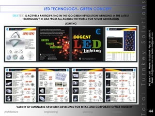 LED TECHNOLOGY- GREEN CONCEPT
TotalTurnkeySolutions
DESTEC IS ACTIVELY PARTICIPATING IN THE ‘GO GREEN REVOLUTION’ BRINGING IN THE LATEST
TECHNOLOGY IN UAE FROM ALL ACROSS THE WORLD FOR FUTURE GENERATION
LIGHITNG
VARIETY OF LUMINARES HAVE BEEN DEVELOPED FOR RETAIL AND CORPORATE OFFICE INDUSTRY
POBox:47395Phone:06-5389464Fax:06–5389576
Email:info@destec-me.com/destec.me@gmail.com
44Architecture engineering planning interiors
 