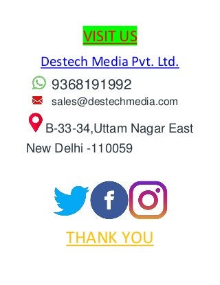 VISIT US
Destech Media Pvt. Ltd.
9368191992
sales@destechmedia.com
B-33-34,Uttam Nagar East
New Delhi -110059
THANK YOU
 