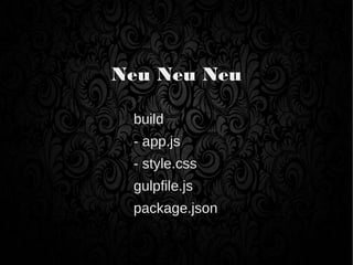 Neu Neu Neu
build
- app.js
- style.css
gulpfile.js
package.json
 
