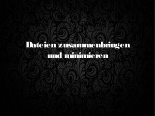 Dateien zusammenbringen
und minimieren
 