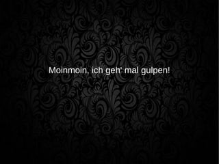 Moinmoin, ich geh' mal gulpen!
 