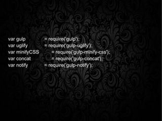 var gulp = require('gulp');
var uglify = require('gulp-uglify');
var minifyCSS = require('gulp-minify-css');
var concat = require('gulp-concat');
var notify = require('gulp-notify');
 