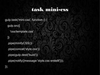 task mini-css
gulp.task('mini-css', function () {
gulp.src([
'css/template.css'
])
.pipe(minifyCSS())
.pipe(concat('style.css'))
.pipe(gulp.dest('build'))
.pipe(notify({message:'style.css erstellt'}));
});
 