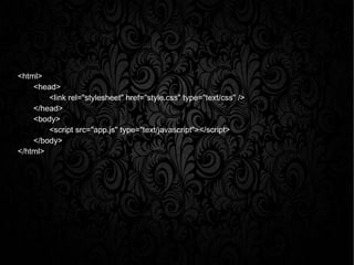 <html>
<head>
<link rel="stylesheet" href="style.css" type="text/css" />
</head>
<body>
<script src="app.js" type="text/javascript"></script>
</body>
</html>
 