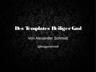 Des Templates HeiligerGral
Von Alexander Schmidt
@Bloggerschmidt
 