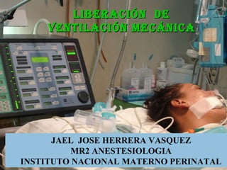 LIBERACIÓN  DE VENTILACIÓN MECÁNICA JAEL  JOSE HERRERA VASQUEZ MR2 ANESTESIOLOGIA INSTITUTO NACIONAL MATERNO PERINATAL 
