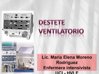 DESTETE VENTILATORIO Lic. María Elena Moreno Rodríguez Enfermera intensivista UCI - HVLE 