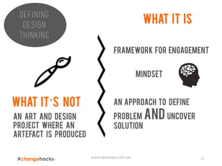 www.lenaross.com.au 11
Defining
design
thinking
What it’s not
What it is
AN ART AND DESIGN
PROJECT WHERE AN
ARTEFACT IS PRODUCED
FRAMEWORK FOR ENGAGEMENT
MINDSET
AN APPROACH TO DEFINE
PROBLEM AND UNCOVER
SOLUTION
 
