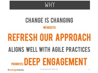 www.lenaross.com.au 17
why
Change is changing
Weneedto
Refresh our approach
Aligns well with agile practices
Promotes Deep engagement
 