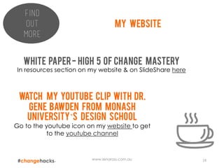 www.lenaross.com.au 18
Find
out
more
My website
White paper- high 5 of change mastery
In resources section on my website & on SlideShare here
Watch my Youtube clip with dr.
Gene Bawden from monash
University’s design school
Go to the youtube icon on my website to get
to the youtube channel
 