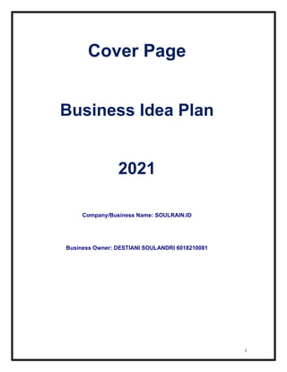1
Cover Page
Business Idea Plan
2021
Company/Business Name: SOULRAIN.ID
Business Owner: DESTIANI SOULANDRI 6018210081
 