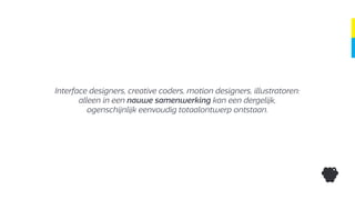 Interface designers, creative coders, motion designers, illustratoren:
alleen in een nauwe samenwerking kan een dergelijk,
ogenschijnlijk eenvoudig totaalontwerp ontstaan.
 