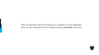 Met de opmars van technologie en robotics in het dagelijks
leven is die zoektocht naar modernisering actueler dan ooit.
 