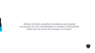 100 jaar De Stijl is de perfecte aanleiding voor digitale
ontwerpers om zich nadrukkelijker te mengen in het publieke
debat over de rol van technologie in ons leven.
 