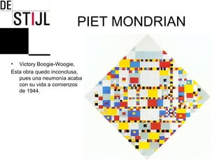 PIET MONDRIAN

• Victory Boogie-Woogie,
Esta obra quedo inconclusa,
   pues una neumonía acaba
   con su vida a comienzos
   de 1944.
 