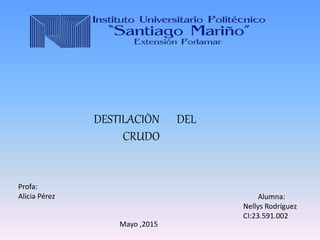 DESTILACIÒN DEL
CRUDO
Alumna:
Nellys Rodríguez
CI:23.591.002
Mayo ,2015
Profa:
Alicia Pérez
 