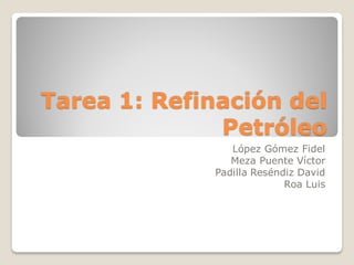 Tarea 1: Refinación del
Petróleo
López Gómez Fidel
Meza Puente Víctor
Padilla Reséndiz David
Roa Luis
 