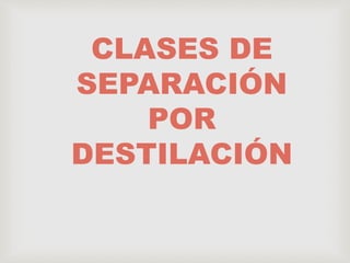 CLASES DE
SEPARACIÓN
POR
DESTILACIÓN
 