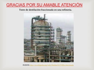 GRACIAS POR SU AMABLE ATENCIÓN
FUENTE: http://es.wikipedia.org/wiki/Destilaci%C3%B3n_fraccionada
Torre de destilación fraccionada en una refinería.
 
