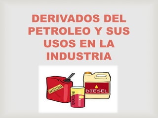 DERIVADOS DEL
PETROLEO Y SUS
USOS EN LA
INDUSTRIA
 