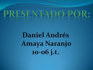 Presentado POR: Daniel Andrés  Amaya Naranjo 10-06 j.t. 