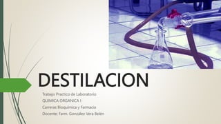 DESTILACION
Trabajo Practico de Laboratorio
QUIMICA ORGANICA I
Carreras Bioquímica y Farmacia
Docente: Farm. González Vera Belén
 