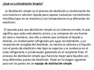 ¿Qué es La Destilación Simple?
La Destilación simple es el proceso de ebullición y condensación de
una mezcla en solución ...