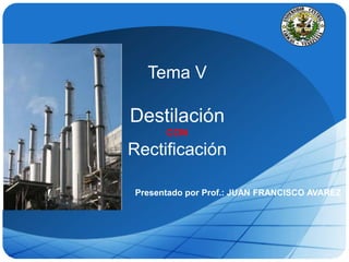 LOGO
Tema V
Destilación
CON
Rectificación
Presentado por Prof.: JUAN FRANCISCO AVAREZ
 