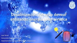 Desalinización del agua de mar
utilizando energía solar térmica
José Torres
Conversión Directa de Energía
Departamento de Ingeniería Química y Bioprocesos
 