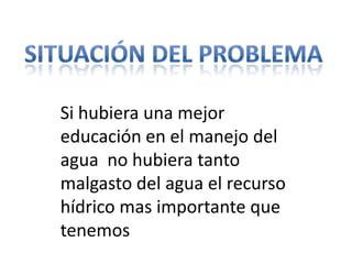 Si hubiera una mejor
educación en el manejo del
agua no hubiera tanto
malgasto del agua el recurso
hídrico mas importante que
tenemos
 