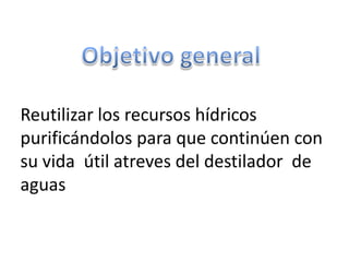 Reutilizar los recursos hídricos
purificándolos para que continúen con
su vida útil atreves del destilador de
aguas
 