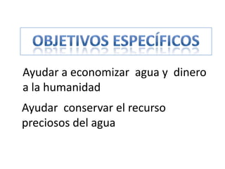 Ayudar a economizar agua y dinero
a la humanidad
Ayudar conservar el recurso
preciosos del agua
 