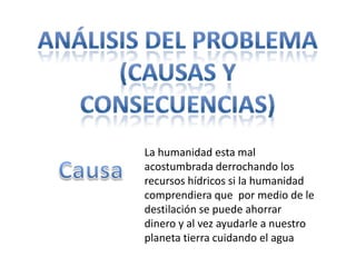 La humanidad esta mal
acostumbrada derrochando los
recursos hídricos si la humanidad
comprendiera que por medio de le
destilación se puede ahorrar
dinero y al vez ayudarle a nuestro
planeta tierra cuidando el agua
 