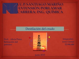 Integrantes :
Jesús Gómez
22.996.486
Destilación del crudo
junio 2015
Prof.: Alicia Perez
Refinación del
petróleo
 