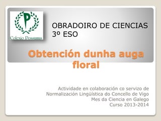 Obtención dunha auga
floral
Actividade en colaboración co servizo de
Normalización Lingüística do Concello de Vigo
Mes da Ciencia en Galego
Curso 2013-2014
OBRADOIRO DE CIENCIAS
3º ESO
 