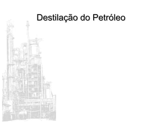 Destilação do PetróleoDestilação do Petróleo
 