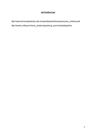 9
REFERÊNCIAS
http://www.tecnicodepetroleo.ufpr.br/apostilas/petrobras/operacoes_unitarias.pdf
http://www2.unifesp.br/home_diadema/grad/eng_quimica/destilação/tcc
 