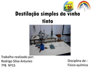 Destilação simples do vinho
tinto
Trabalho realizado por:
Rodrigo Silva Antunes
7ºB Nº15
Disciplina de :
Físico-química
 