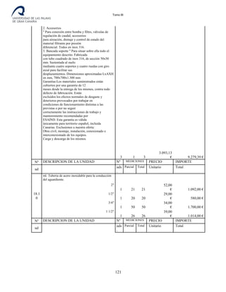 Tomo III
2. Accesorios
" Para conexión entre bomba y filtro, válvulas de
regulación de caudal, accesorios
para aireación, drenaje y control de estado del
material filtrante por presión
diferencial. Todos en inox 316.
3. Bancada soporte " Para situar sobre ella todo el
equipamiento descrito. Fabricada
con tubo cuadrado de inox 316, de sección 50x50
mm. Sustentada al suelo
mediante cuatro soportes y cuatro ruedas con giro
axial para facilitar sus
desplazamientos. Dimensiones aproximadas LxAXH
en mm, 700x700x1.300 mm
Garantías:Los materiales suministrados están
cubiertos por una garantía de 12
meses desde la entrega de los mismos, contra todo
defecto de fabricación. Están
excluidos los efectos normales de desgaste y
deterioros provocados por trabajar en
condiciones de funcionamiento distintas a las
previstas o por no seguir
correctamente las instrucciones de trabajo y
mantenimiento recomendadas por
ESAIND. Esta garantía es válida
únicamente para territorio español, incluida
Canarias. Exclusiones a nuestra oferta:
Obra civil, montaje, instalación, conexionado e
interconexionado de los equipos.
Carga y descarga de los mismos.
3 1 3
3.093,13
€ 9.279,39 €
Nº DESCRIPCION DE LA UNIDAD Nº MEDICIONES PRECIO IMPORTE
ud
uds
.
Parcial Total Unitario Total
18.1
0
ml. Tubería de acero inoxidable para la conducción
del aguardiente.
2"
1 21 21
52,00
€ 1.092,00 €
1/2"
1 20 20
29,00
€ 580,00 €
3/4"
1 50 50
34,00
€ 1.700,00 €
1 1/2"
1 26 26
39,00
€ 1.014,00 €
Nº DESCRIPCION DE LA UNIDAD Nº MEDICIONES PRECIO IMPORTE
ud
uds
.
Parcial Total Unitario Total
121
 