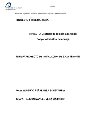 Tomo IV
Titulación: Ingeniería Industrial, especialidad Mecánica y Construcción
PROYECTO FIN DE CARRERA
PROYECTO: Destilería de bebidas alcohólicas
Polígono Industrial de Arinaga
Tomo IV:PROYECTO DE INSTALACION DE BAJA TENSION
Autor: ALBERTO PEÑARANDA ECHEVARRIA
Tutor 1: D. JUAN MANUEL VEGA MARRERO
 