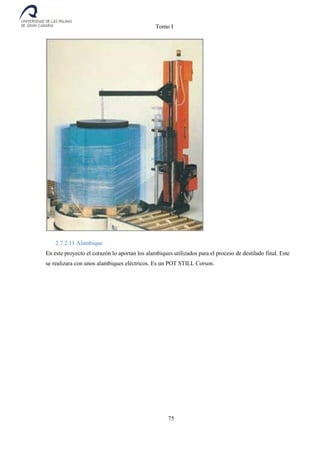 Tomo I
75
2.7.2.11 Alambique
En este proyecto el corazón lo aportan los alambiques utilizados para el proceso de destilado final. Este
se realizara con unos alambiques eléctricos. Es un POT STILL Corson.
 