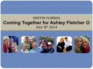 DESTIN FLORIDA
Coming Together for Ashley Fletcher 
JULY 8th 2014
 