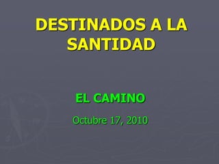 DESTINADOS A LA SANTIDAD EL CAMINO Octubre 17, 2010 