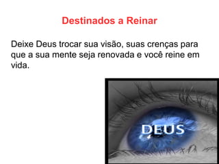 Destinados a Reinar 
Deixe Deus trocar sua visão, suas crenças para que a sua mente seja renovada e você reine em vida. 
 