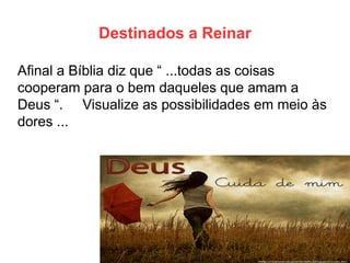 Destinados a Reinar 
Afinal a Bíblia diz que “ ...todas as coisas cooperam para o bem daqueles que amam a Deus “. Visualize as possibilidades em meio às dores ...  