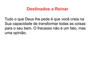 Destinados a Reinar 
Tudo o que Deus lhe pede é que você creia na Sua capacidade de transformar todas as coisas para o seu bem. O fracasso não é um fato, mas uma opinião.  