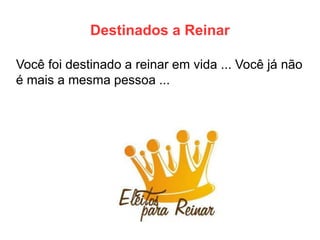 Destinados a Reinar 
Você foi destinado a reinar em vida ... Você já não é mais a mesma pessoa ...  