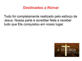 Destinados a Reinar 
Tudo foi completamente realizado pelo esforço de Jesus. Nossa parte é acreditar Nele e receber tudo que Ele conquistou em nosso lugar.  