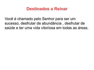 Destinados a Reinar 
Você é chamado pelo Senhor para ser um sucesso, desfrutar de abundância , desfrutar de saúde e ter uma vida vitoriosa em todas as áreas.  